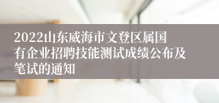2022山东威海市文登区属国有企业招聘技能测试成绩公布及笔试的通知
