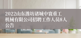 2022山东潍坊诸城中寰重工机械有限公司招聘工作人员8人公告