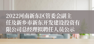 2022河南新东区管委会副主任及新乡市新东开发建设投资有限公司总经理拟聘任人员公示