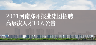 2021河南郑州报业集团招聘高层次人才10人公告