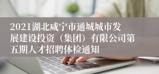 2021湖北咸宁市通城城市发展建设投资（集团）有限公司第五期人才招聘体检通知