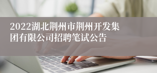 2022湖北荆州市荆州开发集团有限公司招聘笔试公告
