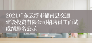2021广东云浮市郁南县交通建设投资有限公司招聘员工面试成绩排名公示
