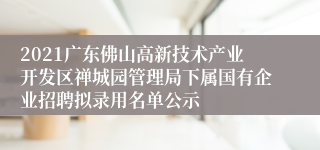 2021广东佛山高新技术产业开发区禅城园管理局下属国有企业招聘拟录用名单公示