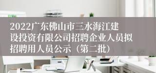 2022广东佛山市三水海江建设投资有限公司招聘企业人员拟招聘用人员公示（第二批）
