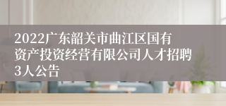 2022广东韶关市曲江区国有资产投资经营有限公司人才招聘3人公告