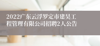 2022广东云浮罗定市建昊工程管理有限公司招聘2人公告