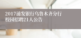 2017浦发银行乌鲁木齐分行校园招聘21人公告