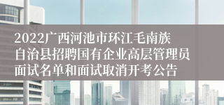 2022广西河池市环江毛南族自治县招聘国有企业高层管理员面试名单和面试取消开考公告