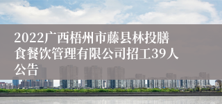 2022广西梧州市藤县林投膳食餐饮管理有限公司招工39人公告