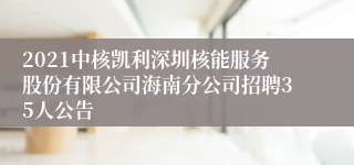 2021中核凯利深圳核能服务股份有限公司海南分公司招聘35人公告