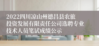 2022四川凉山州德昌县农旅投资发展有限责任公司选聘专业技术人员笔试成绩公示