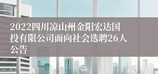 2022四川凉山州金阳宏达国投有限公司面向社会选聘26人公告
