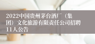 2022中国贵州茅台酒厂（集团）文化旅游有限责任公司招聘11人公告