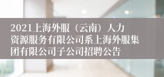 2021上海外服（云南）人力资源服务有限公司系上海外服集团有限公司子公司招聘公告