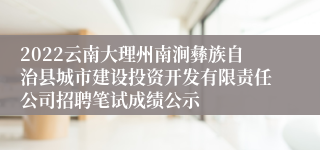 2022云南大理州南涧彝族自治县城市建设投资开发有限责任公司招聘笔试成绩公示