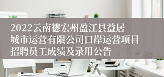 2022云南德宏州盈江县益居城市运营有限公司口岸运营项目招聘员工成绩及录用公告