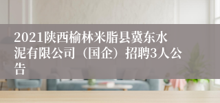 2021陕西榆林米脂县冀东水泥有限公司（国企）招聘3人公告