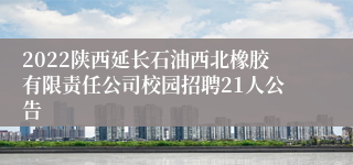 2022陕西延长石油西北橡胶有限责任公司校园招聘21人公告