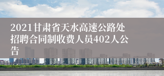 2021甘肃省天水高速公路处招聘合同制收费人员402人公告