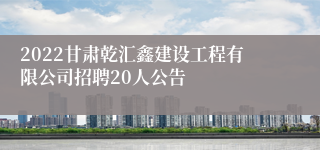 2022甘肃乾汇鑫建设工程有限公司招聘20人公告