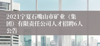 2021宁夏石嘴山市矿业（集团）有限责任公司人才招聘6人公告