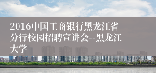 2016中国工商银行黑龙江省分行校园招聘宣讲会--黑龙江大学