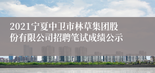 2021宁夏中卫市林草集团股份有限公司招聘笔试成绩公示