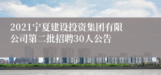2021宁夏建设投资集团有限公司第二批招聘30人公告