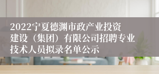 2022宁夏德渊市政产业投资建设（集团）有限公司招聘专业技术人员拟录名单公示