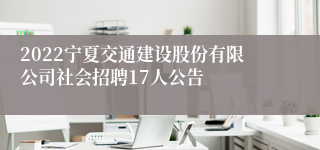 2022宁夏交通建设股份有限公司社会招聘17人公告