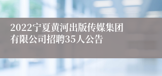2022宁夏黄河出版传媒集团有限公司招聘35人公告