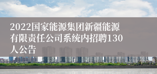 2022国家能源集团新疆能源有限责任公司系统内招聘130人公告