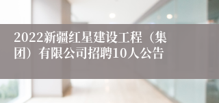 2022新疆红星建设工程（集团）有限公司招聘10人公告