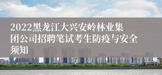 2022黑龙江大兴安岭林业集团公司招聘笔试考生防疫与安全须知