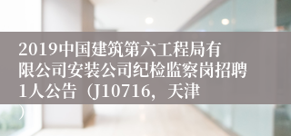 2019中国建筑第六工程局有限公司安装公司纪检监察岗招聘1人公告（J10716，天津）