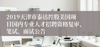 2019天津市泰达控股美国项目国内专业人才招聘资格复审、笔试、面试公告