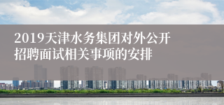 2019天津水务集团对外公开招聘面试相关事项的安排