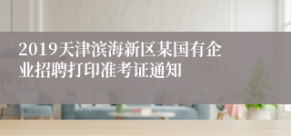 2019天津滨海新区某国有企业招聘打印准考证通知