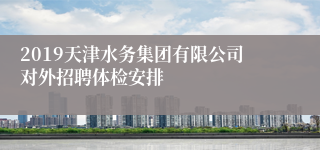 2019天津水务集团有限公司对外招聘体检安排