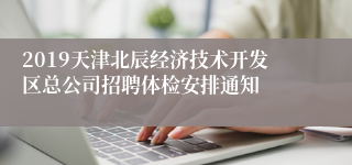 2019天津北辰经济技术开发区总公司招聘体检安排通知
