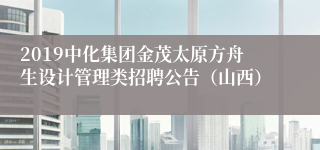 2019中化集团金茂太原方舟生设计管理类招聘公告（山西）