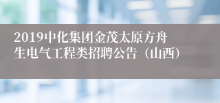 2019中化集团金茂太原方舟生电气工程类招聘公告（山西）