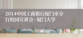 2014中国工商银行厦门市分行校园宣讲会--厦门大学