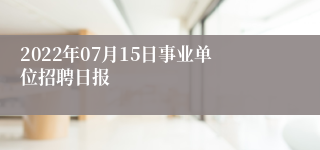 2022年07月15日事业单位招聘日报