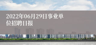 2022年06月29日事业单位招聘日报