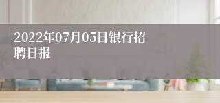 2022年07月05日银行招聘日报