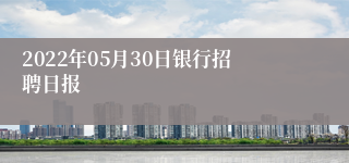 2022年05月30日银行招聘日报