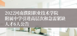 2022河南濮阳职业技术学院附属中学引进高层次和急需紧缺人才6人公告