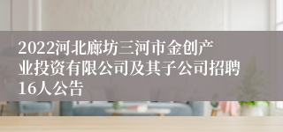 2022河北廊坊三河市金创产业投资有限公司及其子公司招聘16人公告